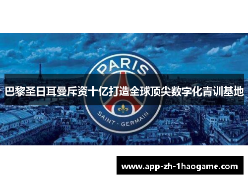 巴黎圣日耳曼斥资十亿打造全球顶尖数字化青训基地