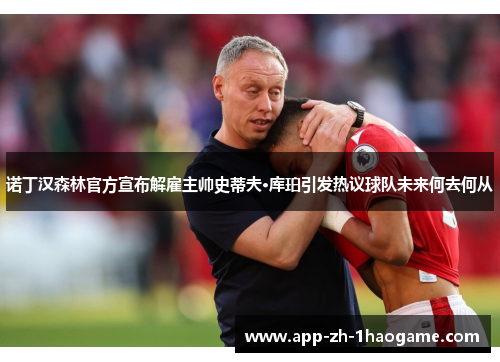诺丁汉森林官方宣布解雇主帅史蒂夫·库珀引发热议球队未来何去何从