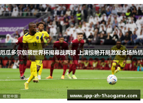 厄瓜多尔包揽世界杯揭幕战两球 上演惊艳开局激发全场热情
